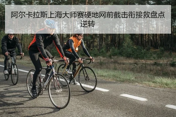 阿尔卡拉斯上海大师赛硬地网前截击衔接救盘点逆转